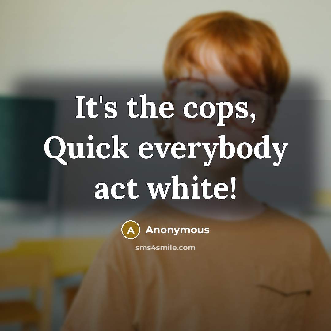 “It's the cops, Quick everybody act white!” quote by Anonymous