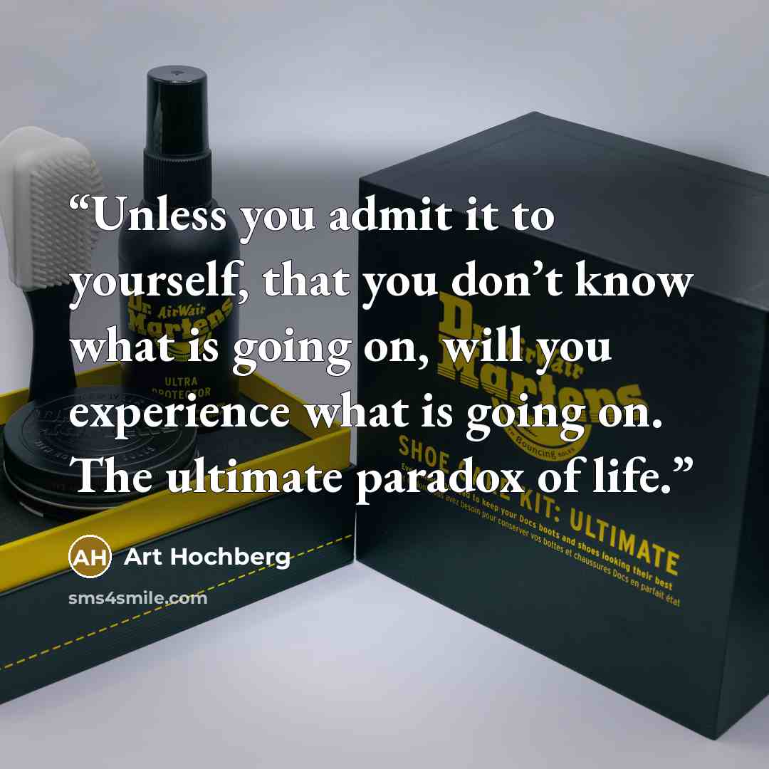 “Unless you admit it to yourself, that you don’t know what is going on, will you experience what is going on. The ultimate paradox of life.” quote by Art Hochberg