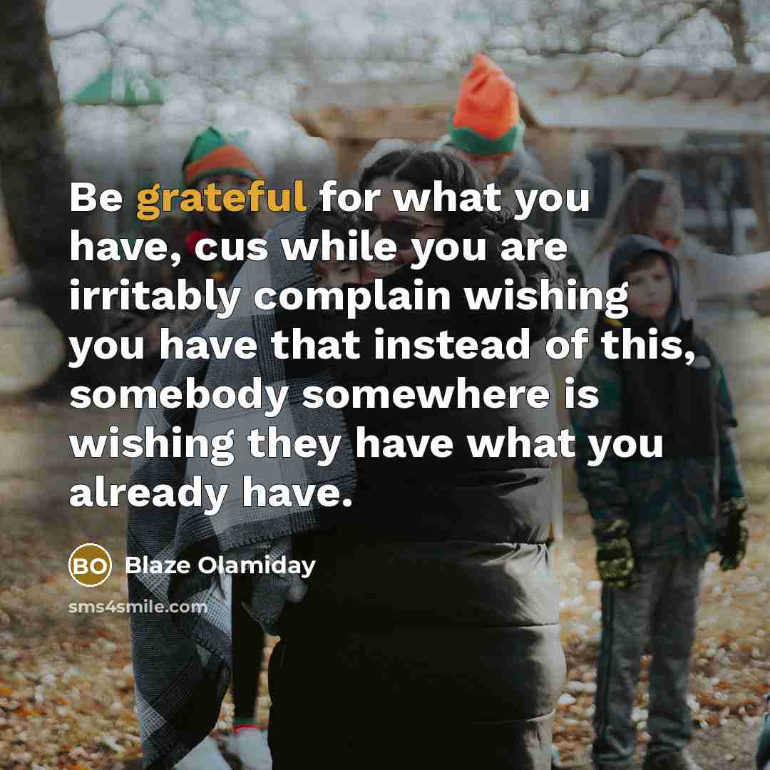 “Be grateful for what you have, cus while you are irritably complain wishing you have that instead of this, somebody somewhere is wishing they have what you already have.” quote by Blaze Olamiday