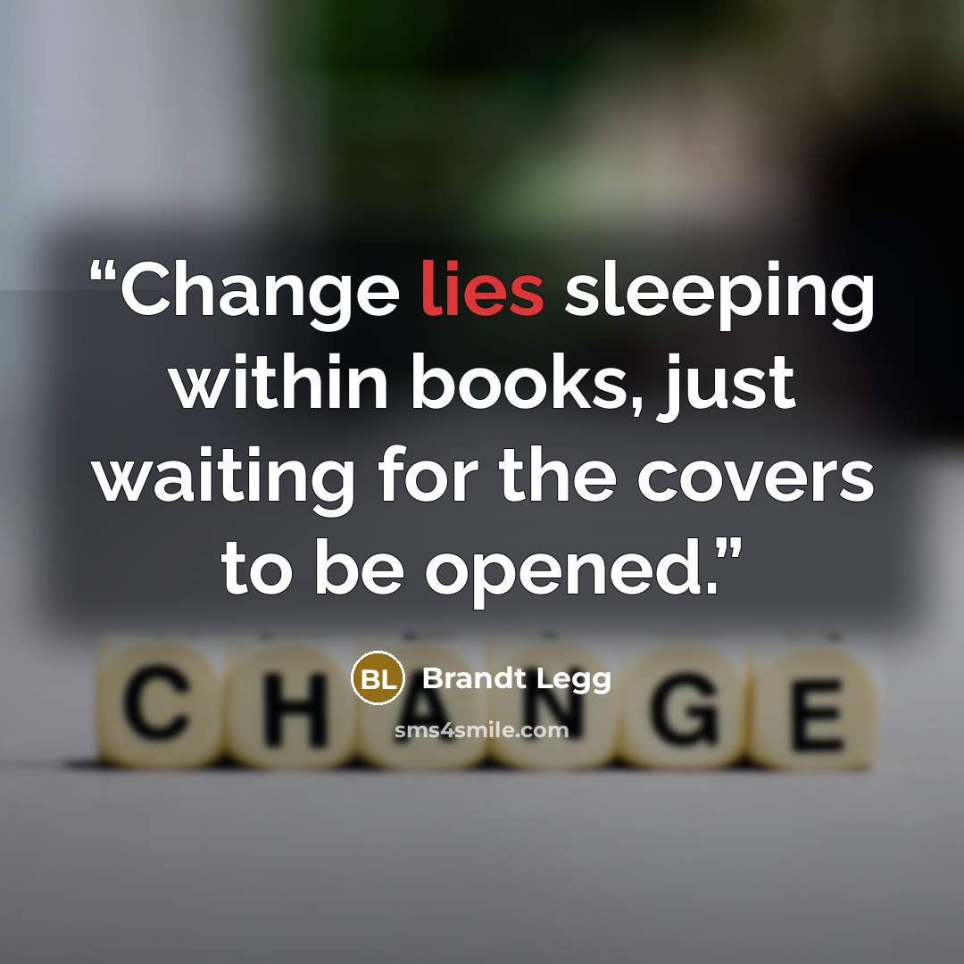 “Change lies sleeping within books, just waiting for the covers to be opened.” quote by Brandt Legg