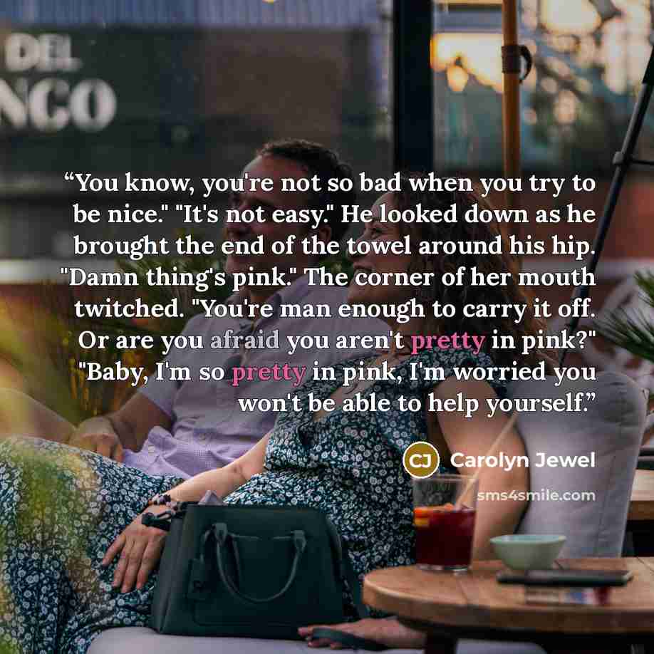 “You know, you're not so bad when you try to be nice." "It's not easy." He looked down as he brought the end of the towel around his hip. "Damn thing's pink." The corner of her mouth twitched. "You're man enough to carry it off. Or are you afraid you aren't pretty in pink?" "Baby, I'm so pretty in…” quote by Carolyn Jewel