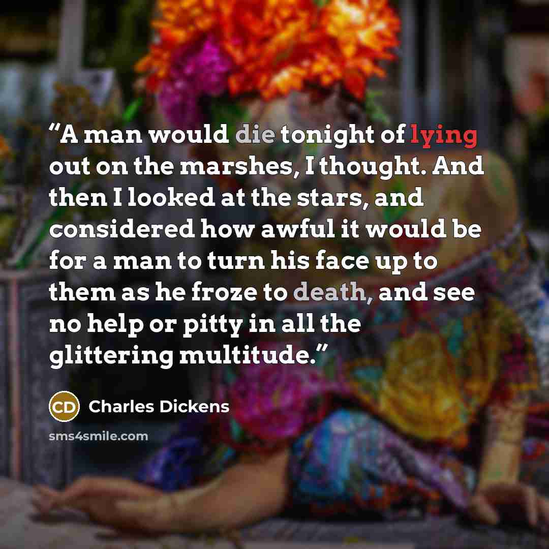 “A man would die tonight of lying out on the marshes, I thought. And then I looked at the stars, and considered how awful it would be for a man to turn his face up to them as he froze to death, and see no help or pitty in all the glittering multitude.” quote by Charles Dickens