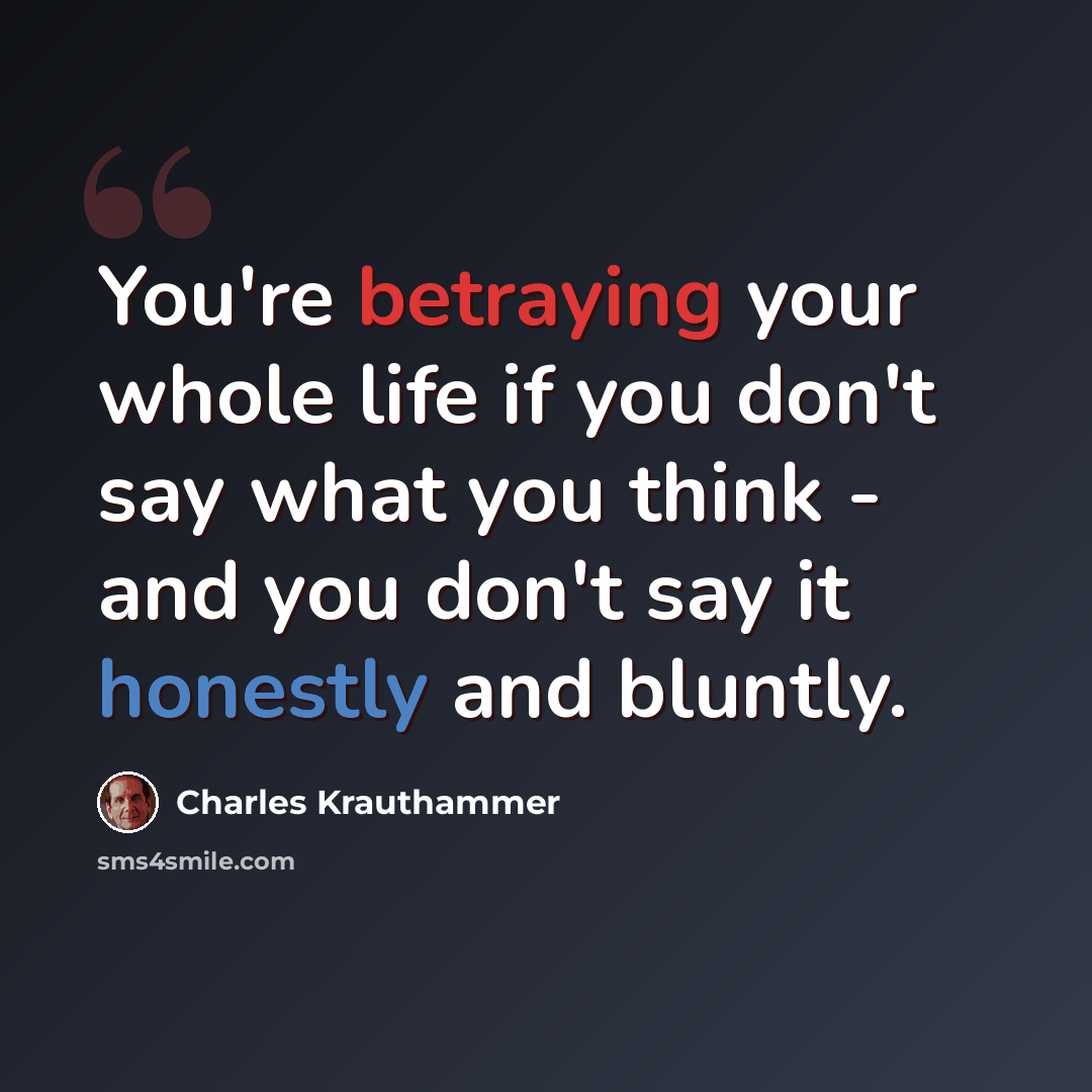 “You're betraying your whole life if you don't say what you think - and you don't say it honestly and bluntly.” quote by Charles Krauthammer