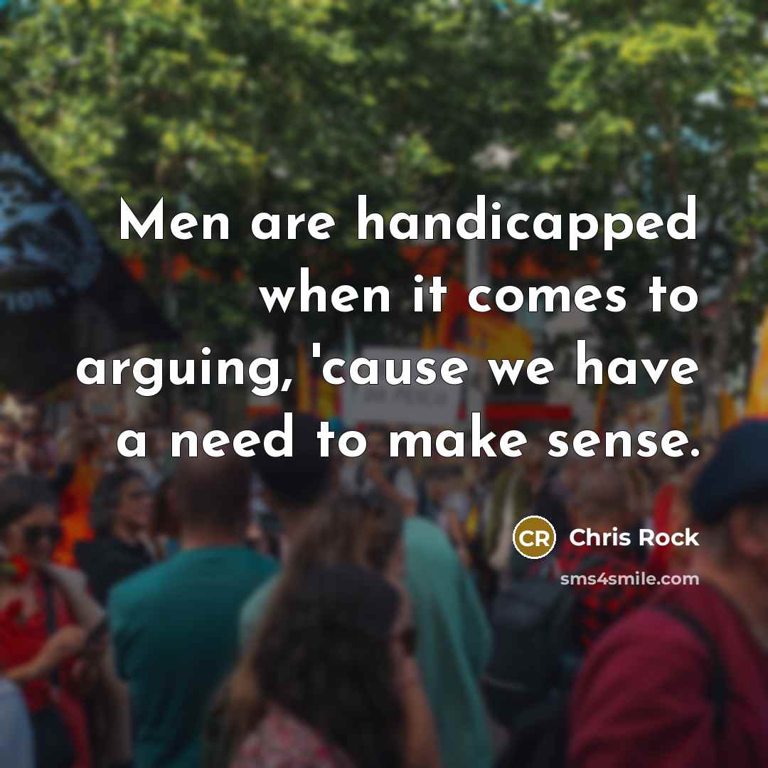 “Men are handicapped when it comes to arguing, 'cause we have a need to make sense.” quote by Chris Rock
