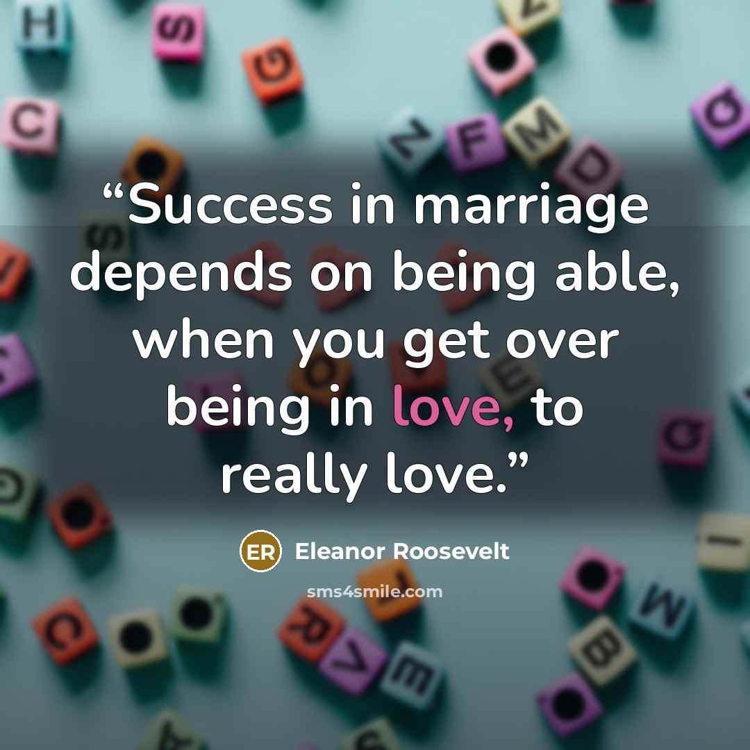 “Success in marriage depends on being able, when you get over being in love, to really love.” quote by Eleanor Roosevelt