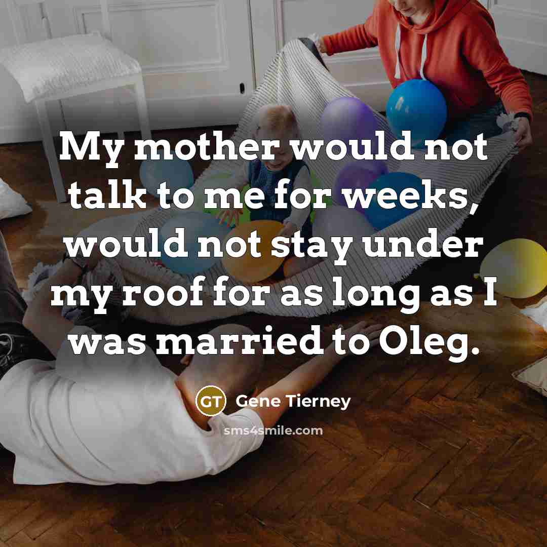“My mother would not talk to me for weeks, would not stay under my roof for as long as I was married to Oleg.” quote by Gene Tierney
