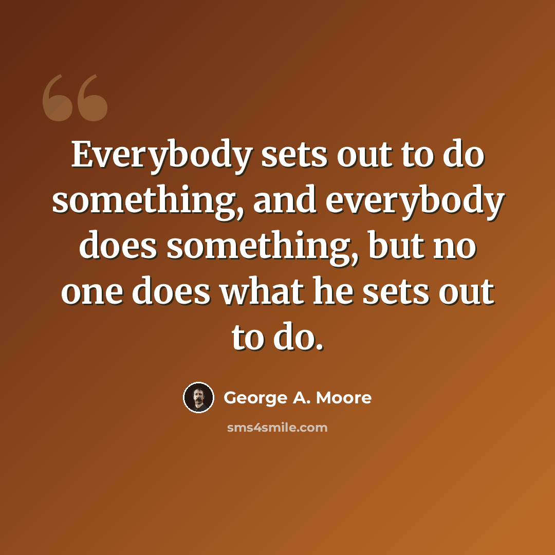 “Everybody sets out to do something, and everybody does something, but no one does what he sets out to do.” quote by George A. Moore