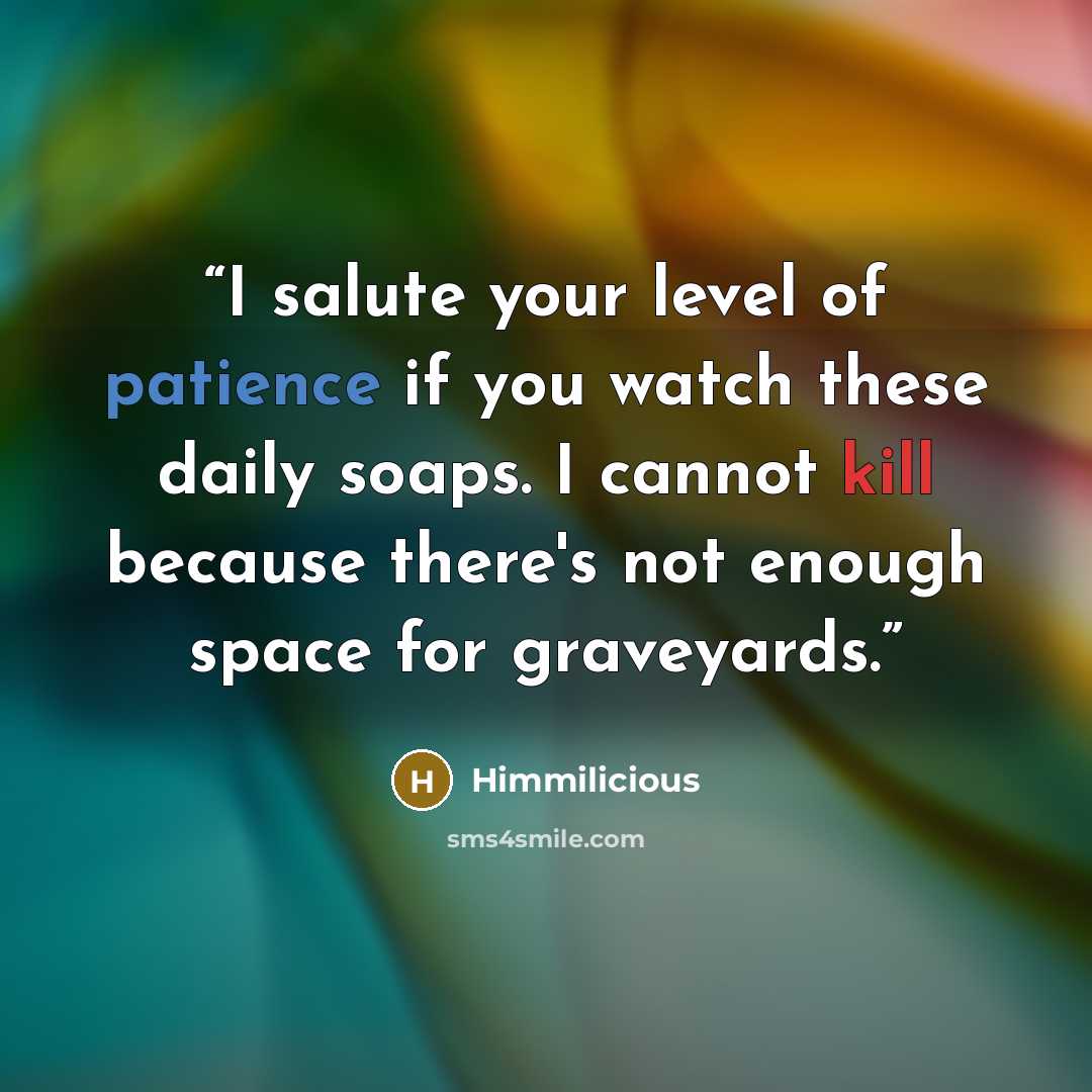 “I salute your level of patience if you watch these daily soaps. I cannot kill because there's not enough space for graveyards.” quote by Himmilicious