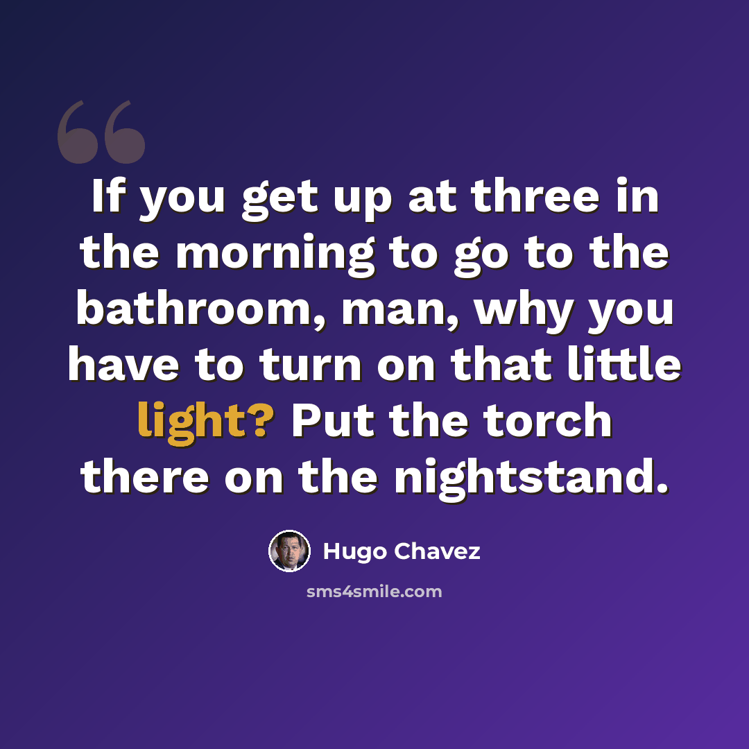 “If you get up at three in the morning to go to the bathroom, man, why you have to turn on that little light? Put the torch there on the nightstand.” quote by Hugo Chavez