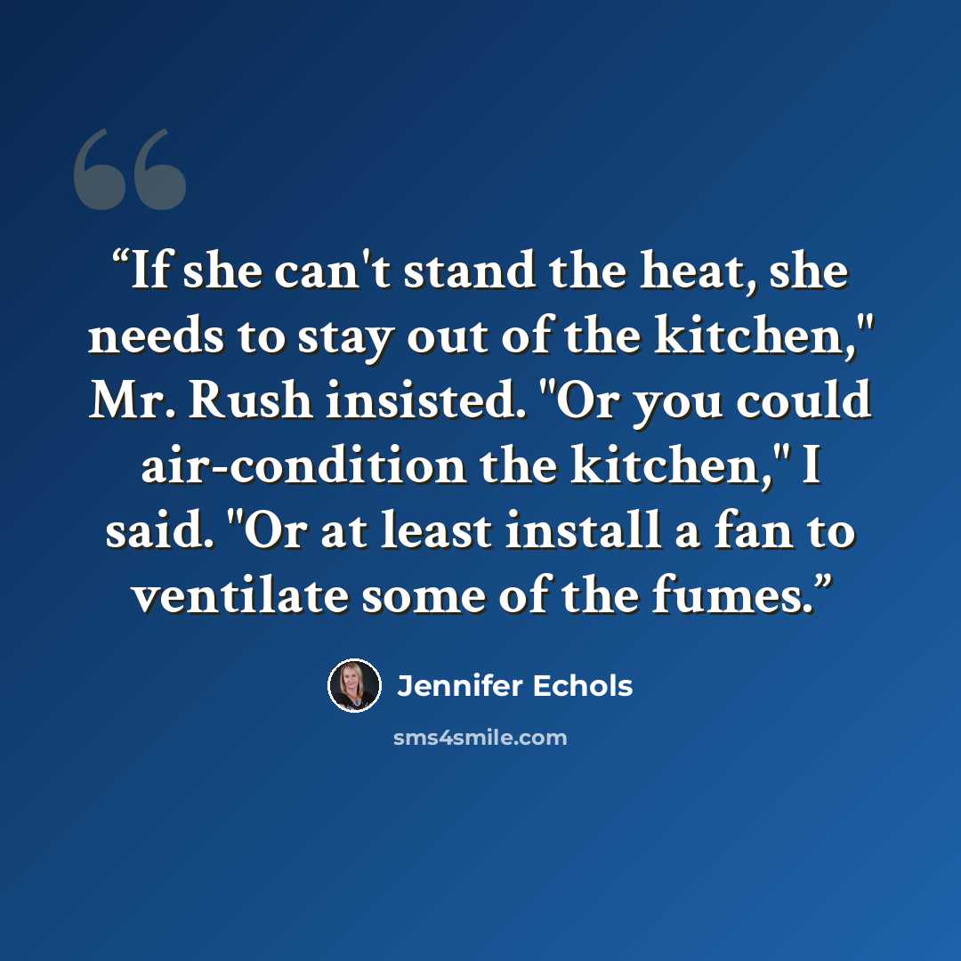 “If she can't stand the heat, she needs to stay out of the kitchen," Mr. Rush insisted. "Or you could air-condition the kitchen," I said. "Or at least install a fan to ventilate some of the fumes.” quote by Jennifer Echols