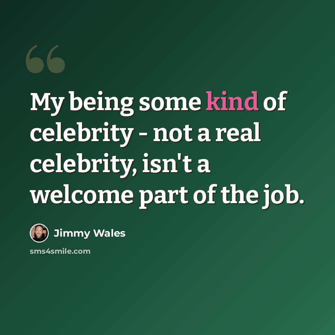 “My being some kind of celebrity - not a real celebrity, isn't a welcome part of the job.” quote by Jimmy Wales