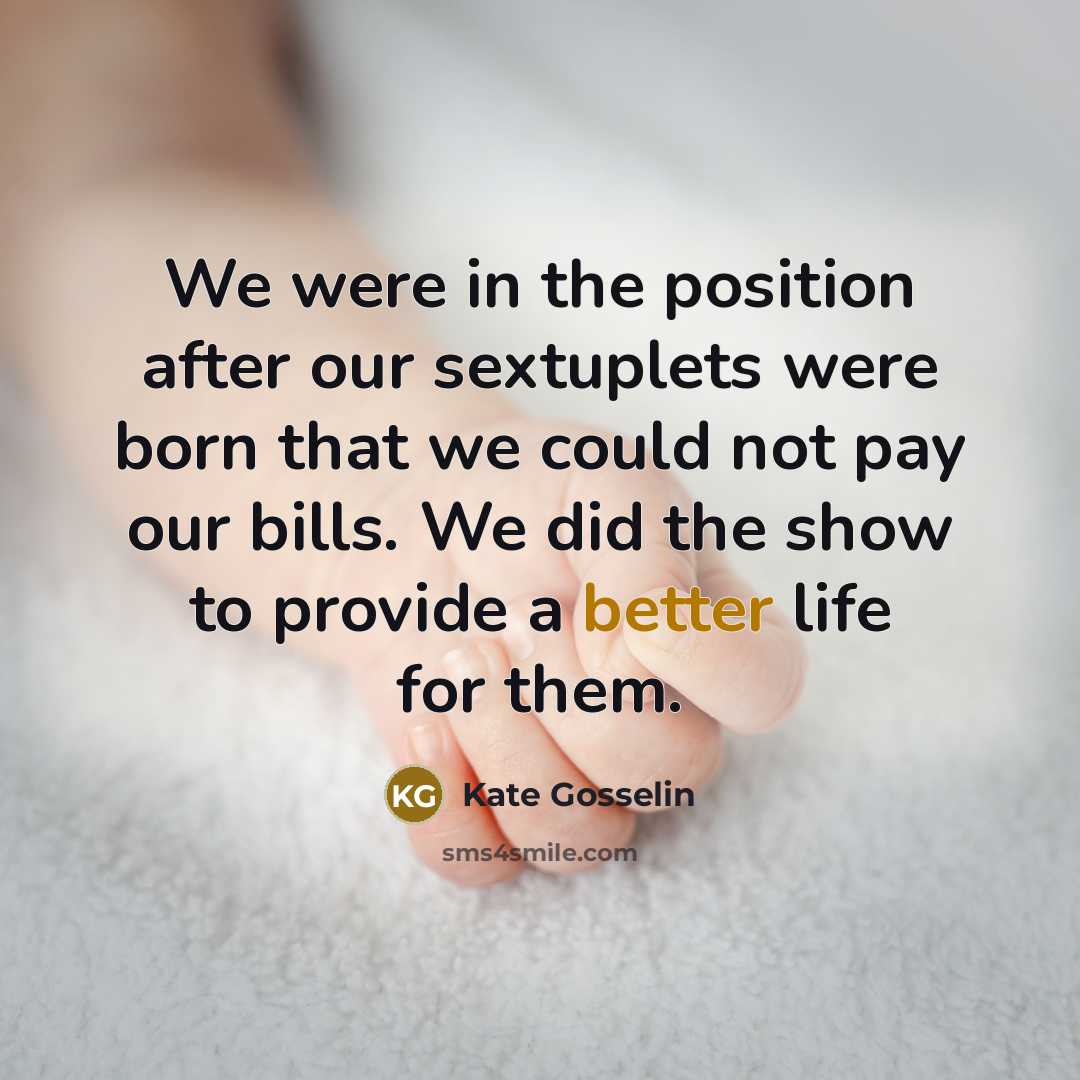 “We were in the position after our sextuplets were born that we could not pay our bills. We did the show to provide a better life for them.” quote by Kate Gosselin
