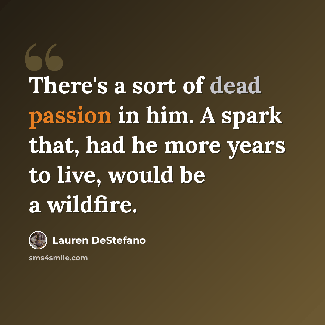 “There's a sort of dead passion in him. A spark that, had he more years to live, would be a wildfire.” quote by Lauren DeStefano
