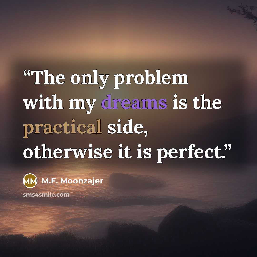 “The only problem with my dreams is the practical side, otherwise it is perfect.” quote by M.F. Moonzajer