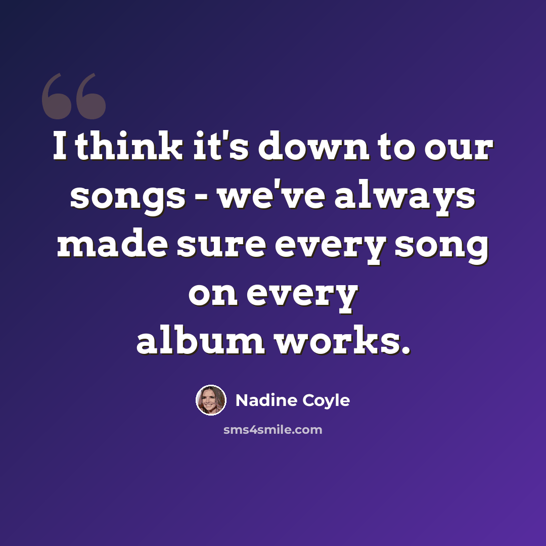 “I think it's down to our songs - we've always made sure every song on every album works.” quote by Nadine Coyle