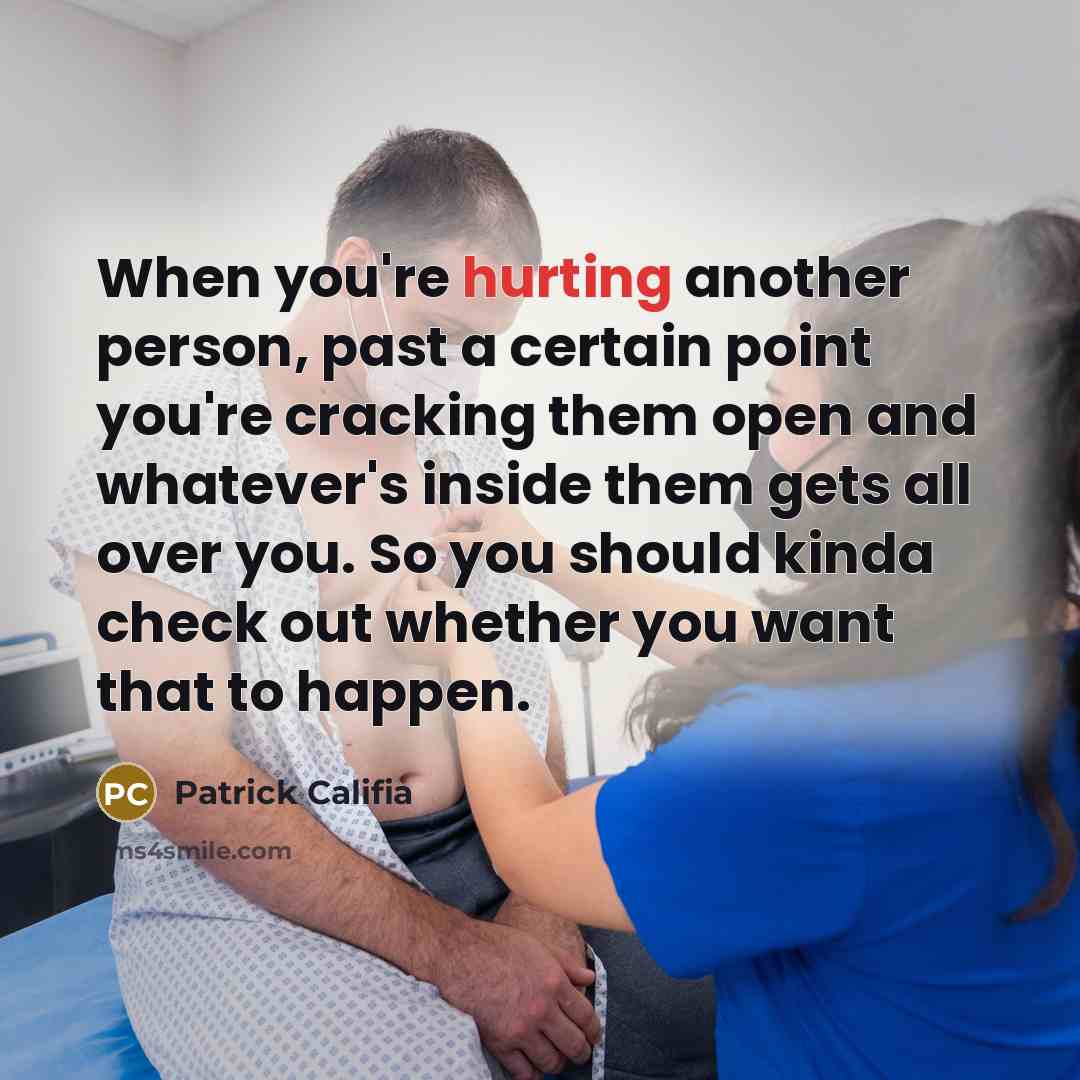 “When you're hurting another person, past a certain point you're cracking them open and whatever's inside them gets all over you. So you should kinda check out whether you want that to happen.” quote by Patrick Califia