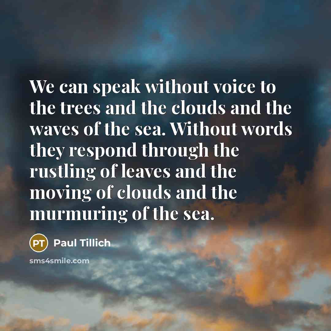 “We can speak without voice to the trees and the clouds and the waves of the sea. Without words they respond through the rustling of leaves and the moving of clouds and the murmuring of the sea.” quote by Paul Tillich