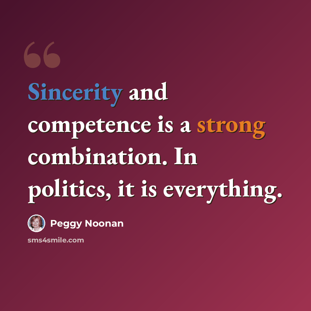 “Sincerity and competence is a strong combination. In politics, it is everything.” quote by Peggy Noonan