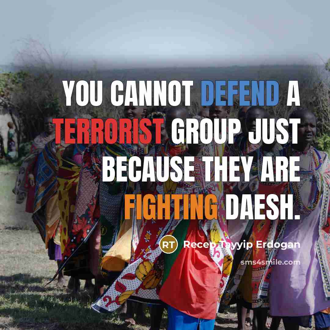 “You cannot defend a terrorist group just because they are fighting Daesh.” quote by Recep Tayyip Erdogan