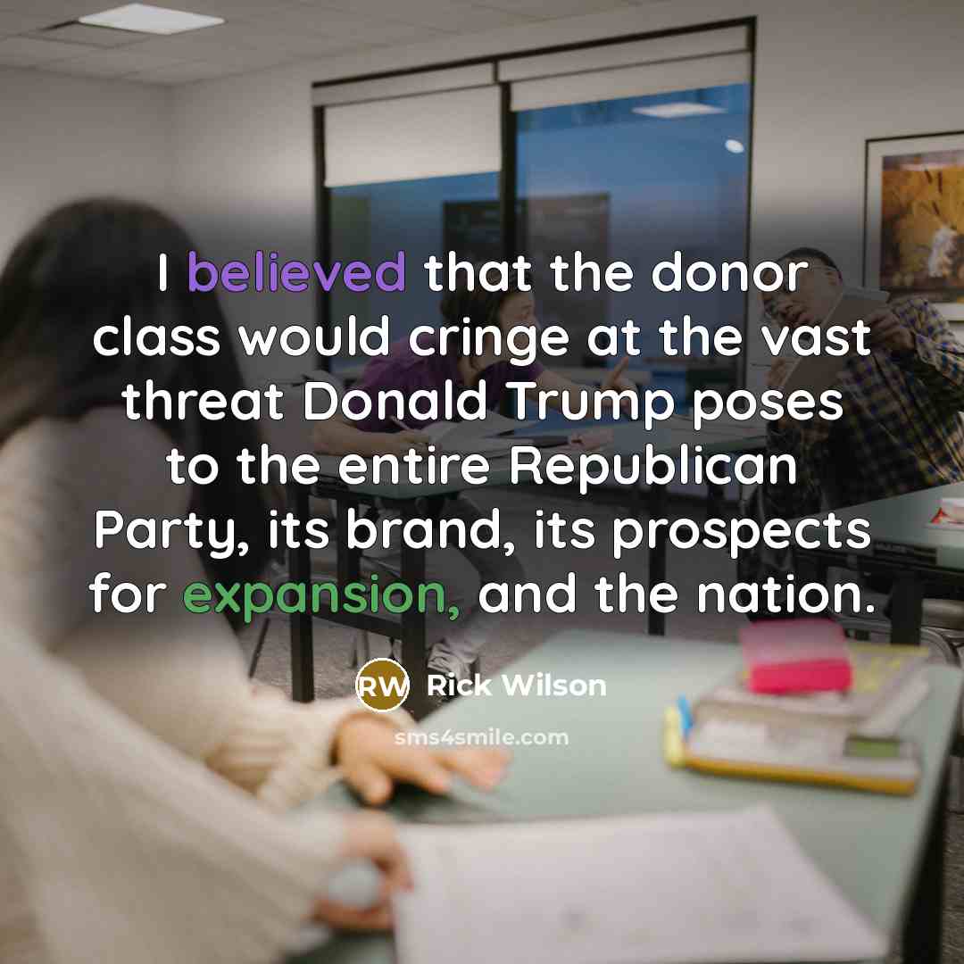 “I believed that the donor class would cringe at the vast threat Donald Trump poses to the entire Republican Party, its brand, its prospects for expansion, and the nation.” quote by Rick Wilson