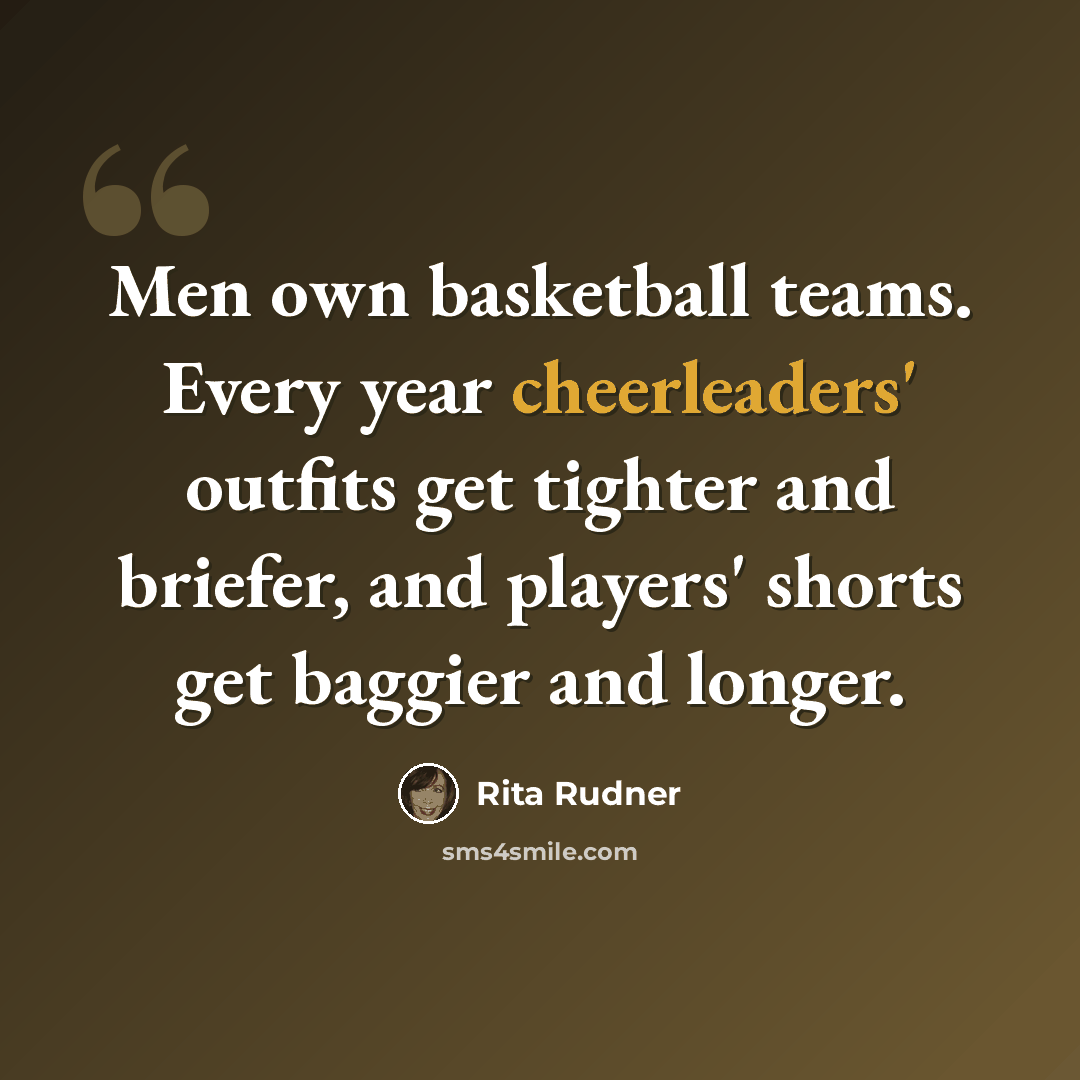 “Men own basketball teams. Every year cheerleaders' outfits get tighter and briefer, and players' shorts get baggier and longer.” quote by Rita Rudner