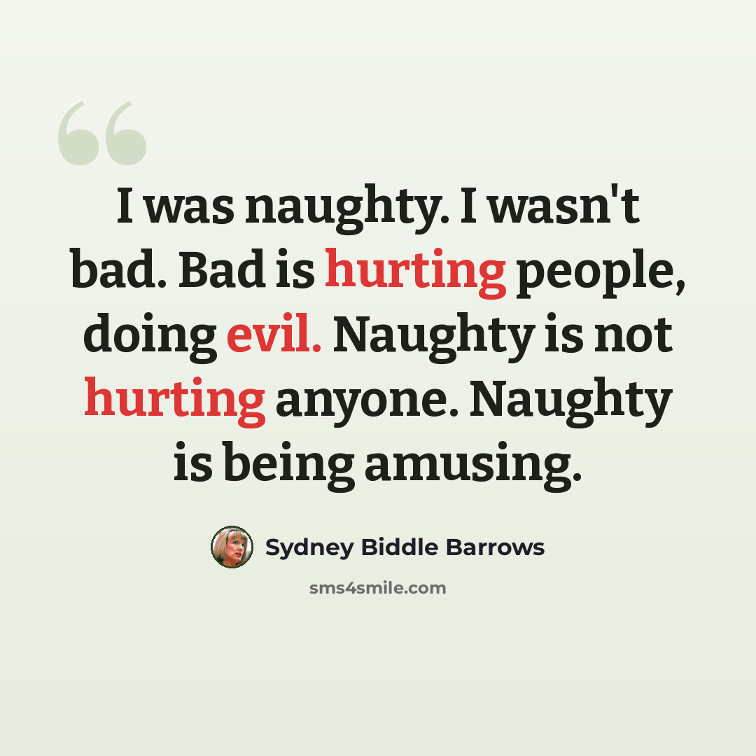“I was naughty. I wasn't bad. Bad is hurting people, doing evil. Naughty is not hurting anyone. Naughty is being amusing.” quote by Sydney Biddle Barrows