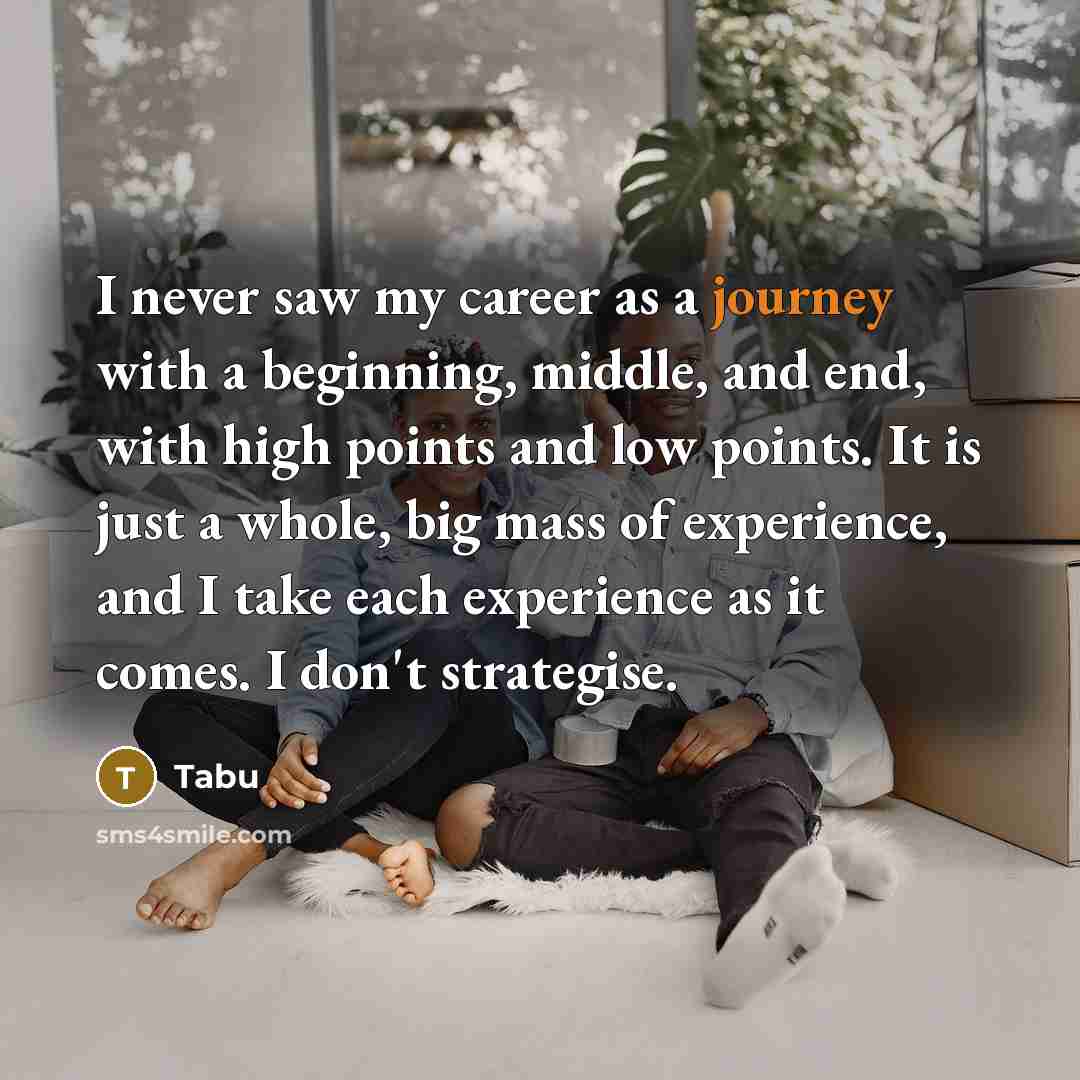 “I never saw my career as a journey with a beginning, middle, and end, with high points and low points. It is just a whole, big mass of experience, and I take each experience as it comes. I don't strategise.” quote by Tabu