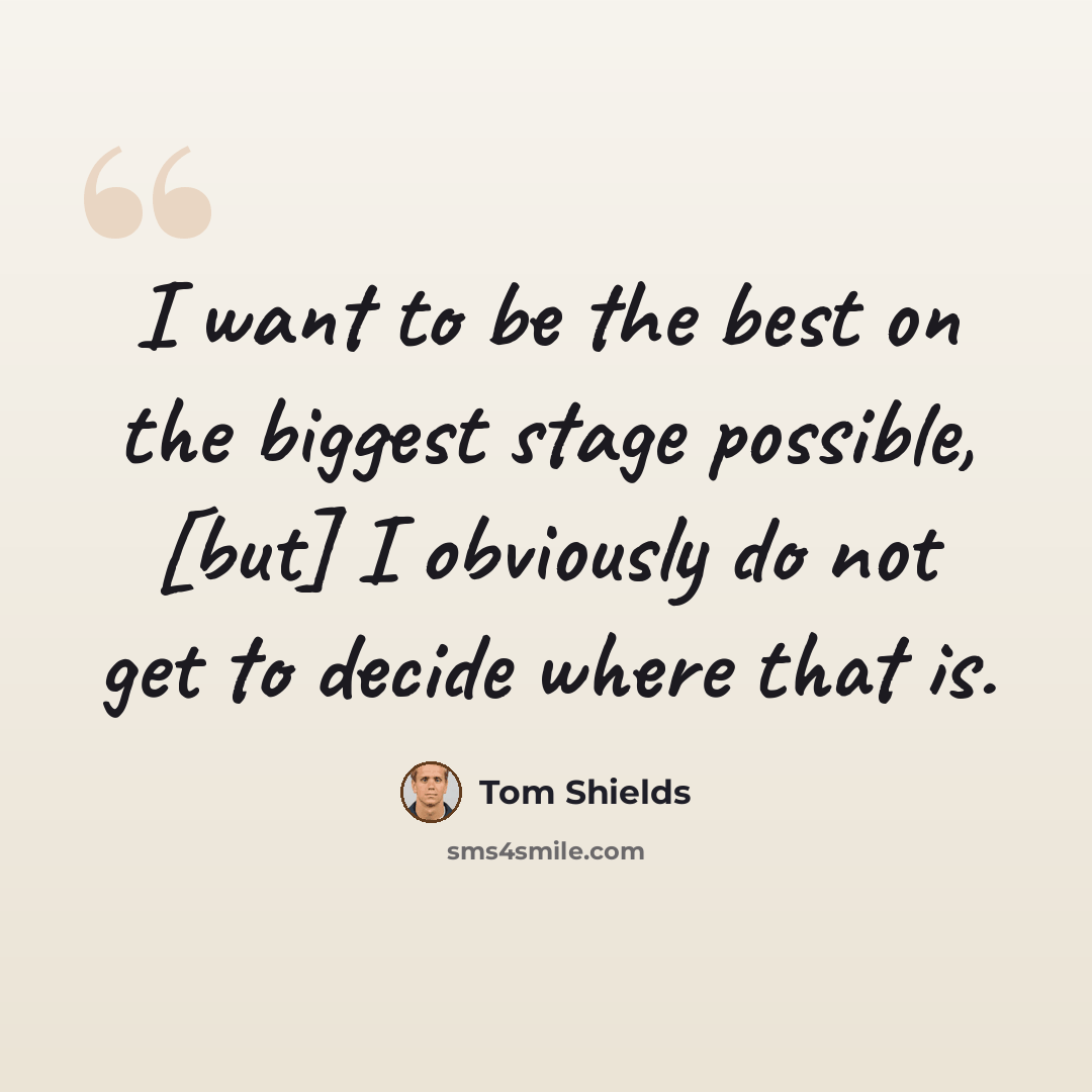 “I want to be the best on the biggest stage possible, [but] I obviously do not get to decide where that is.” quote by Tom Shields