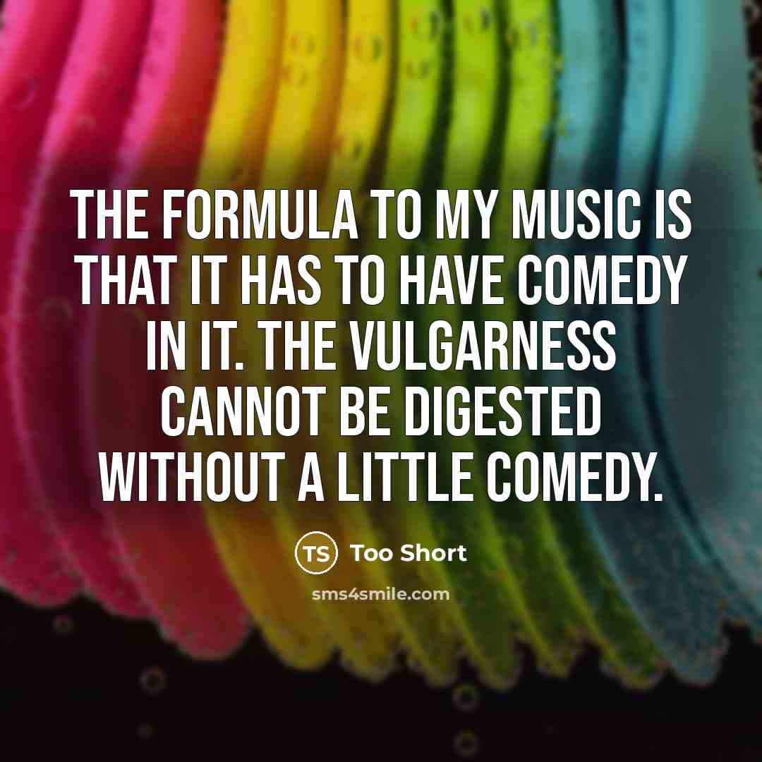 “The formula to my music is that it has to have comedy in it. The vulgarness cannot be digested without a little comedy.” quote by Too Short