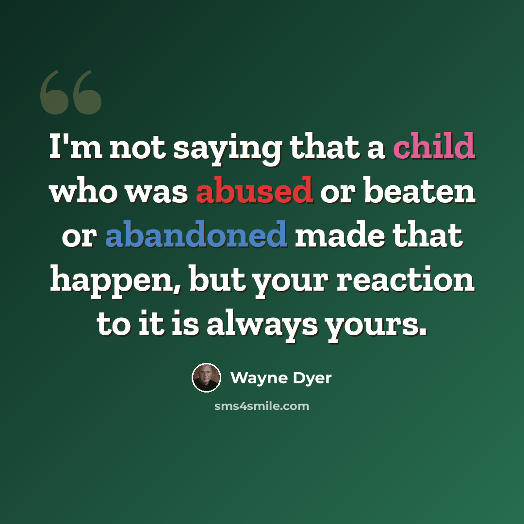 “I'm not saying that a child who was abused or beaten or abandoned made that happen, but your reaction to it is always yours.” quote by Wayne Dyer