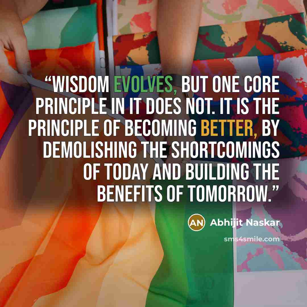 “Wisdom evolves, but one core principle in it does not. It is the principle of becoming better, by demolishing the shortcomings of today and building the benefits of tomorrow.” quote by Abhijit Naskar