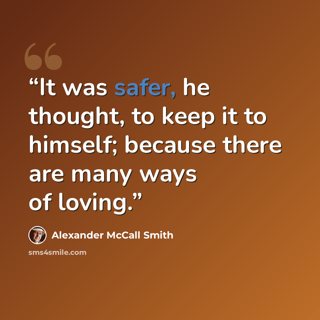“It was safer, he thought, to keep it to himself; because there are many ways of loving.” quote by Alexander McCall Smith