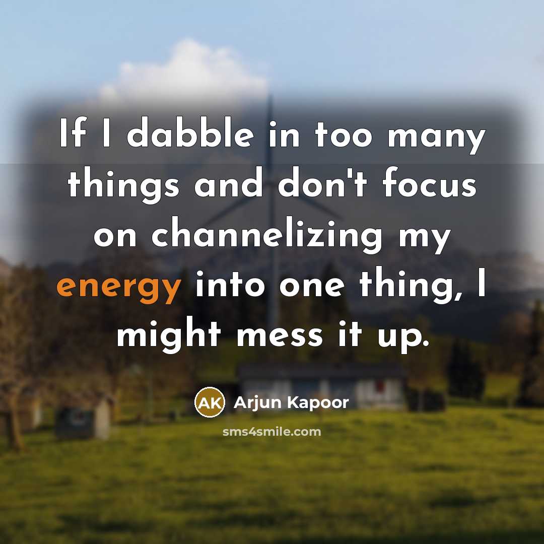 “If I dabble in too many things and don't focus on channelizing my energy into one thing, I might mess it up.” quote by Arjun Kapoor