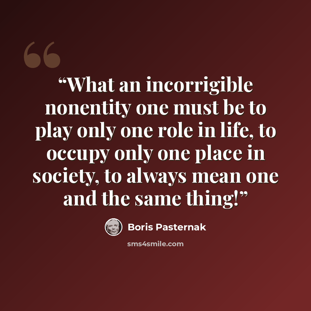 “What an incorrigible nonentity one must be to play only one role in life, to occupy only one place in society, to always mean one and the same thing!” quote by Boris Pasternak