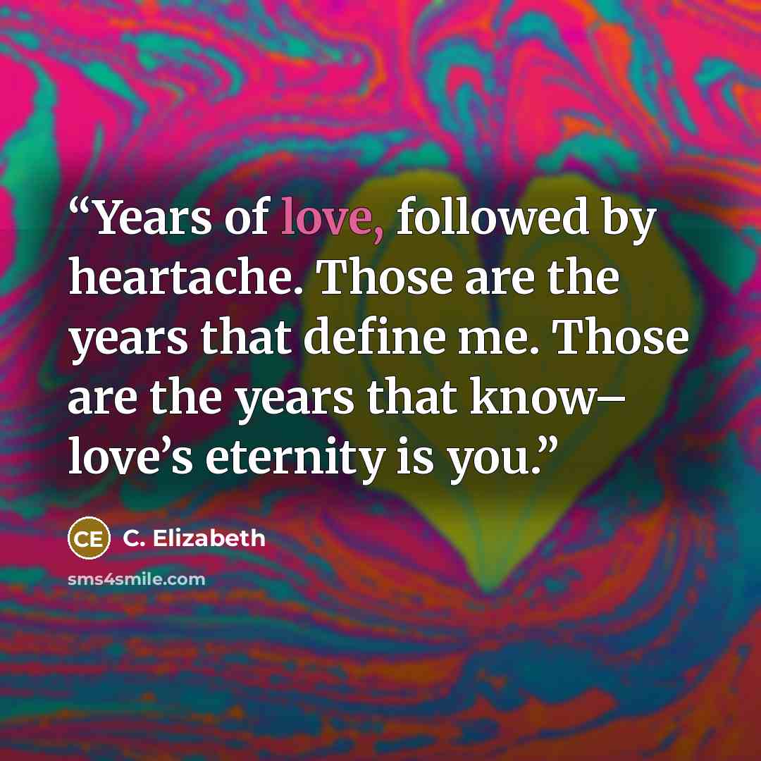 “Years of love, followed by heartache. Those are the years that define me. Those are the years that know– love’s eternity is you.” quote by C. Elizabeth