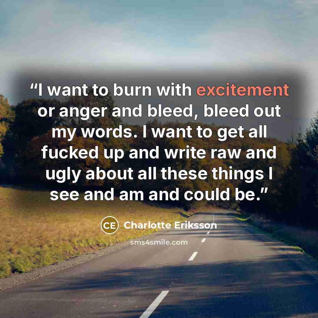 “I want to burn with excitement or anger and bleed, bleed out my words. I want to get all fucked up and write raw and ugly about all these things I see and am and could be.” quote by Charlotte Eriksson