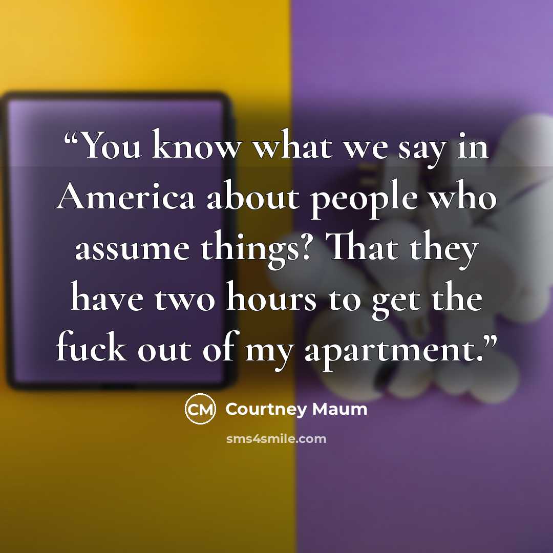 “You know what we say in America about people who assume things? That they have two hours to get the fuck out of my apartment.” quote by Courtney Maum