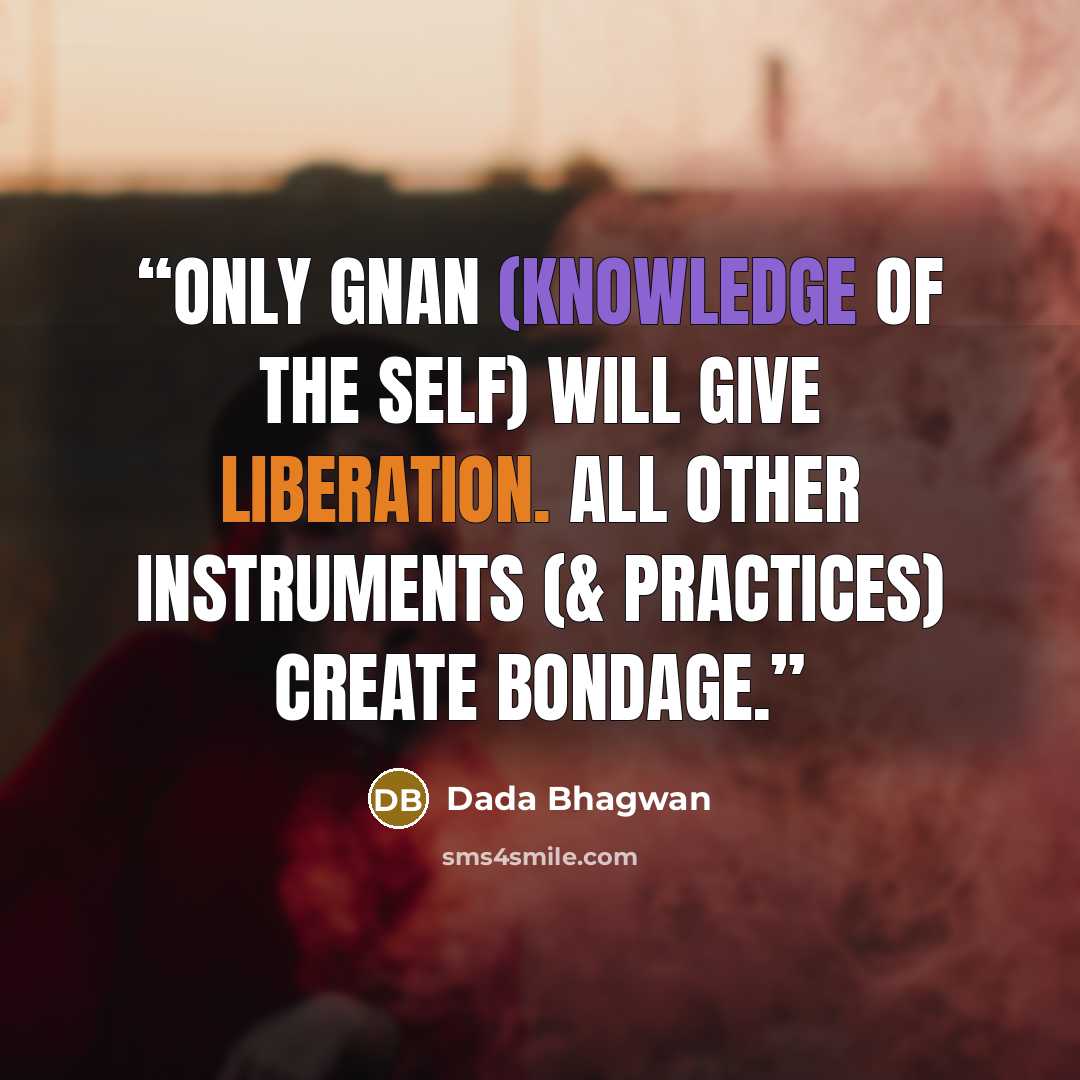 “Only Gnan (Knowledge of the Self) will give liberation. All other instruments (& practices) create bondage.” quote by Dada Bhagwan