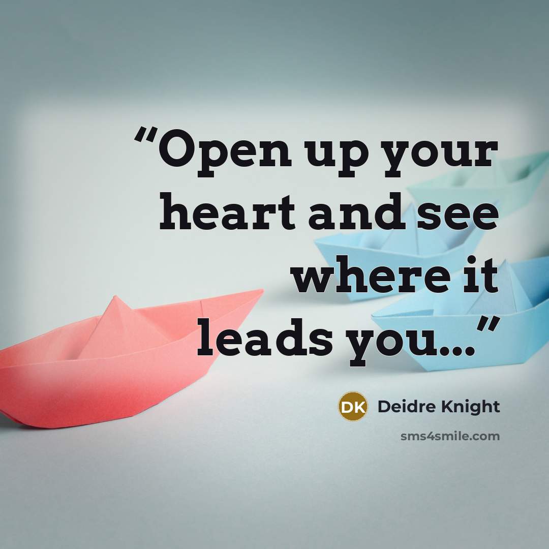 “Open up your heart and see where it leads you...” quote by Deidre Knight