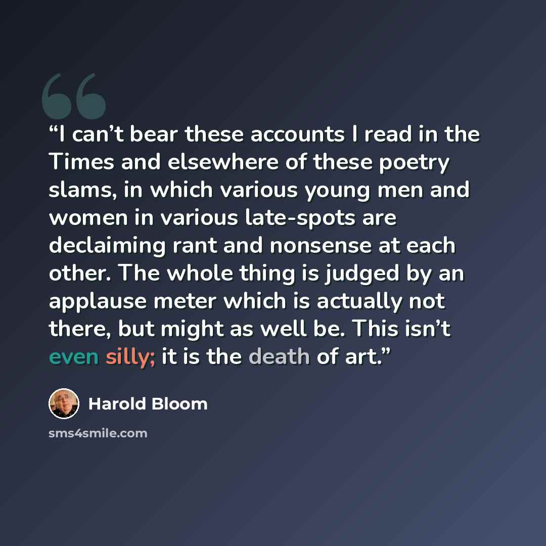 “I can’t bear these accounts I read in the Times and elsewhere of these poetry slams, in which various young men and women in various late-spots are declaiming rant and nonsense at each other. The whole thing is judged by an applause meter which is actually not there, but might as well be. This…” quote by Harold Bloom