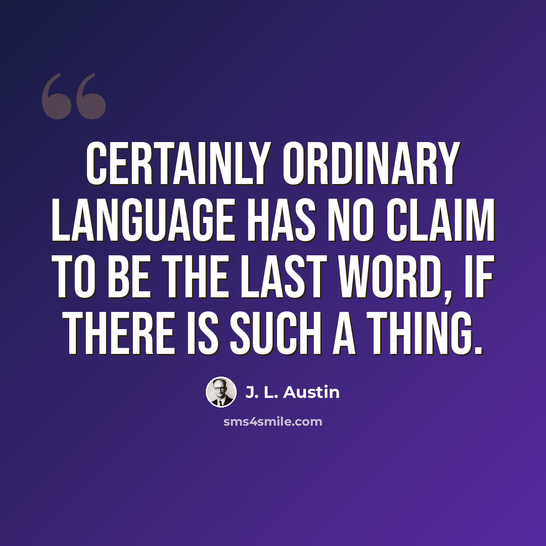 “Certainly ordinary language has no claim to be the last word, if there is such a thing.” quote by J. L. Austin