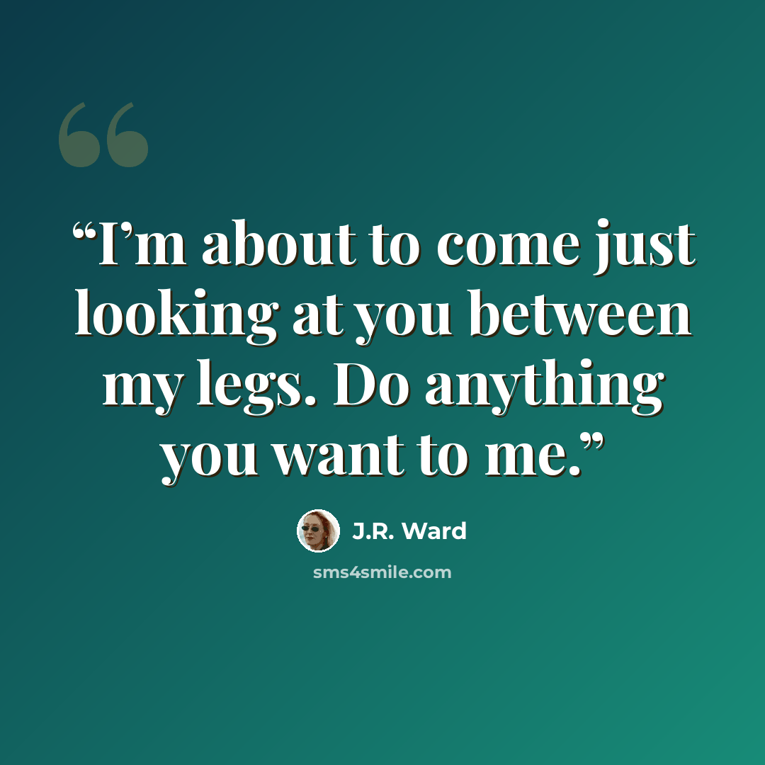 “I’m about to come just looking at you between my legs. Do anything you want to me.” quote by J.R. Ward