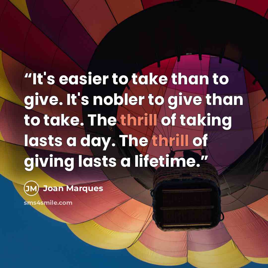 “It's easier to take than to give. It's nobler to give than to take. The thrill of taking lasts a day. The thrill of giving lasts a lifetime.” quote by Joan Marques