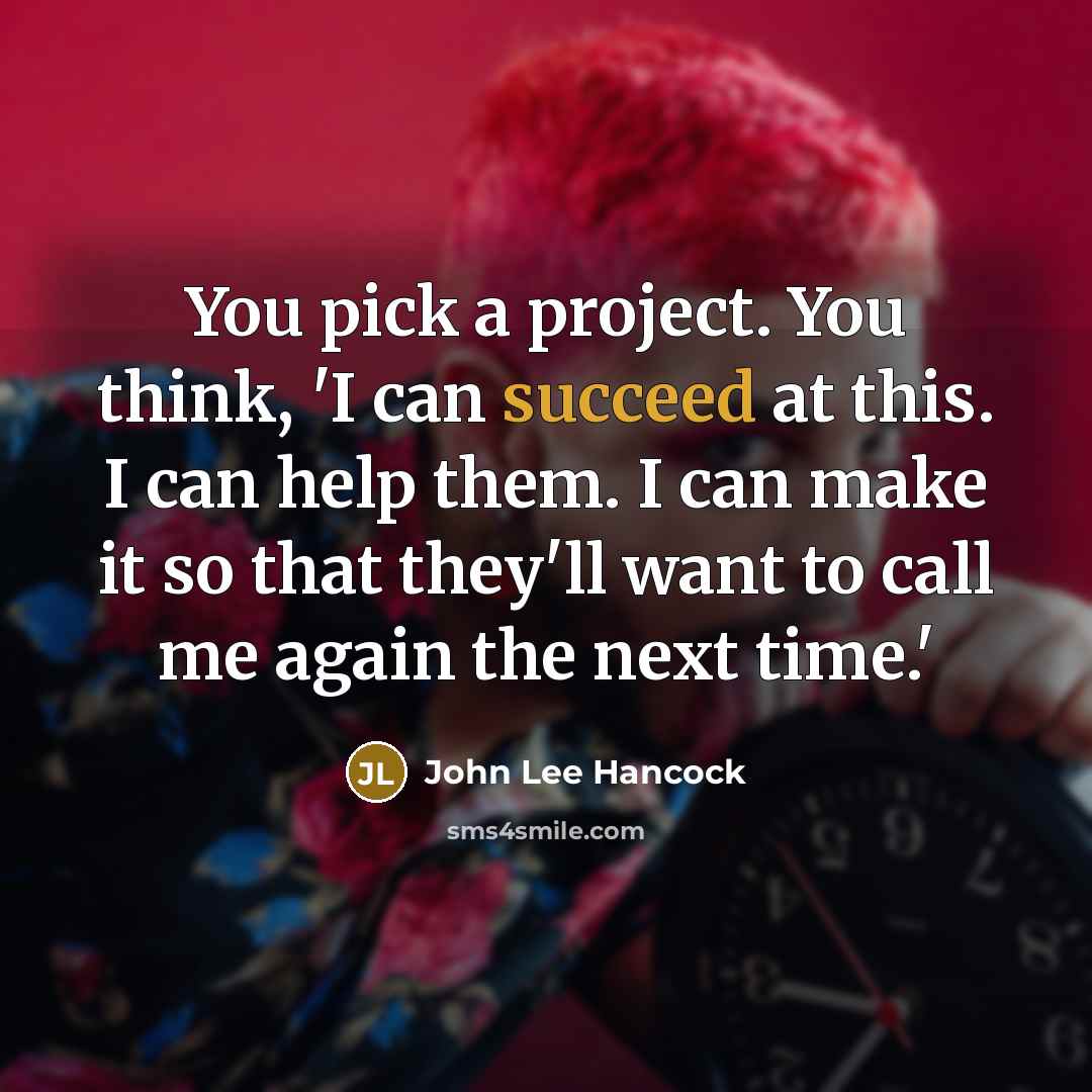 “You pick a project. You think, 'I can succeed at this. I can help them. I can make it so that they'll want to call me again the next time.'” quote by John Lee Hancock