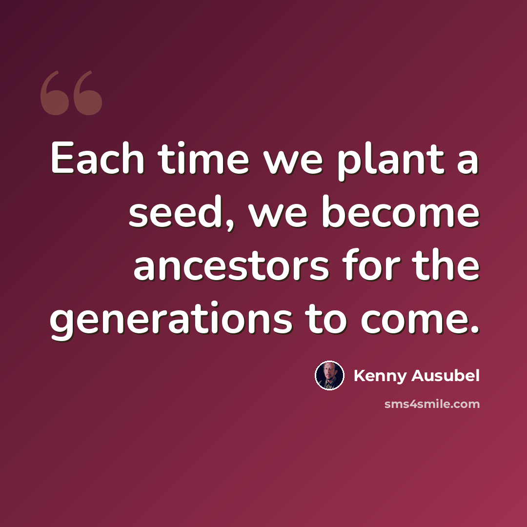 “Each time we plant a seed, we become ancestors for the generations to come.” quote by Kenny Ausubel