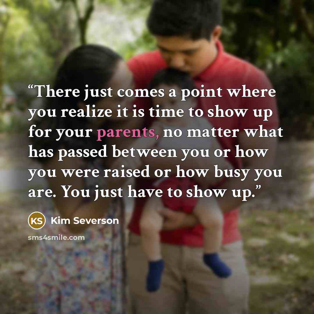 “There just comes a point where you realize it is time to show up for your parents, no matter what has passed between you or how you were raised or how busy you are. You just have to show up.” quote by Kim Severson