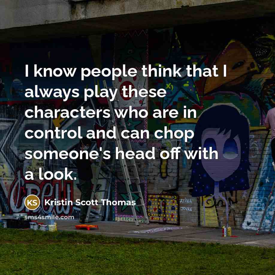 “I know people think that I always play these characters who are in control and can chop someone's head off with a look.” quote by Kristin Scott Thomas