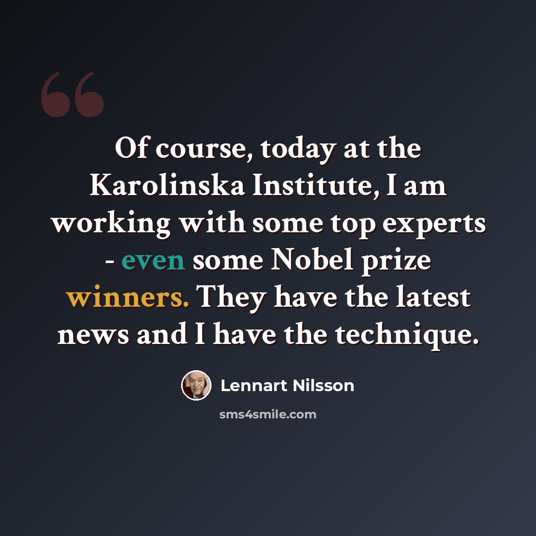 “Of course, today at the Karolinska Institute, I am working with some top experts - even some Nobel prize winners. They have the latest news and I have the technique.” quote by Lennart Nilsson