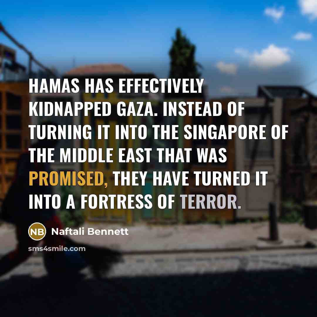 “Hamas has effectively kidnapped Gaza. Instead of turning it into the Singapore of the Middle East that was promised, they have turned it into a fortress of terror.” quote by Naftali Bennett