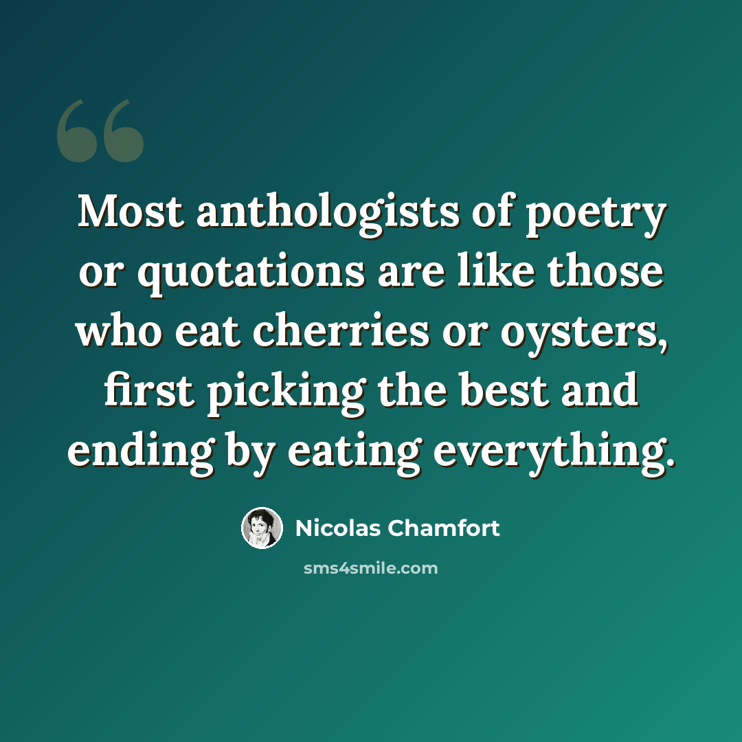 “Most anthologists of poetry or quotations are like those who eat cherries or oysters, first picking the best and ending by eating everything.” quote by Nicolas Chamfort